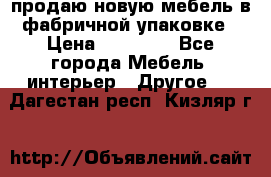 продаю новую мебель в фабричной упаковке › Цена ­ 12 750 - Все города Мебель, интерьер » Другое   . Дагестан респ.,Кизляр г.